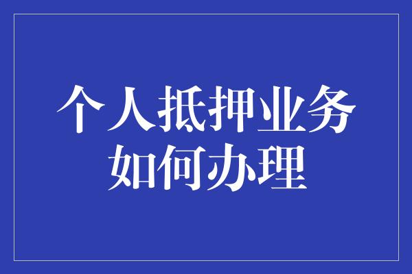 个人抵押业务如何办理