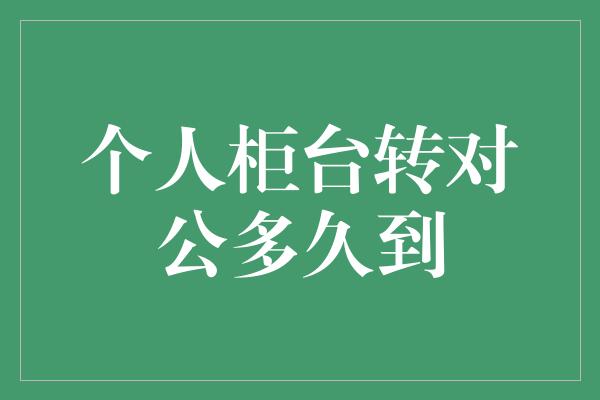 个人柜台转对公多久到