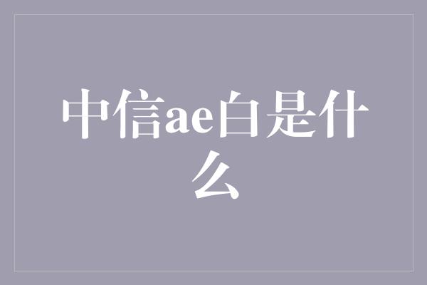 中信ae白是什么