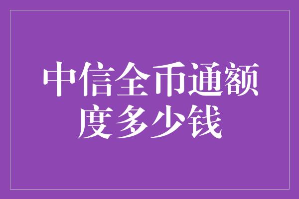 中信全币通额度多少钱