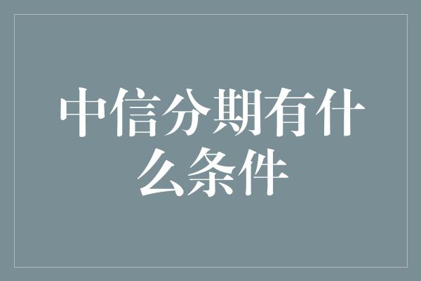 中信分期有什么条件