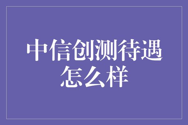 中信创测待遇怎么样