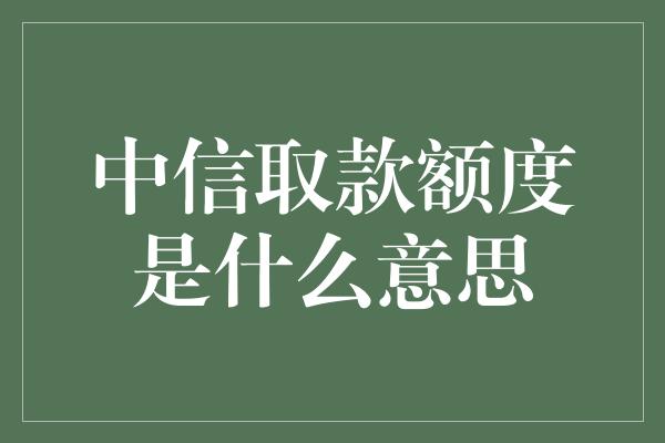 中信取款额度是什么意思