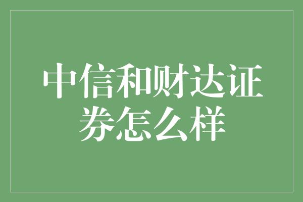 中信和财达证券怎么样