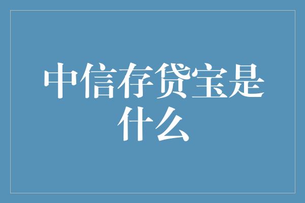 中信存贷宝是什么