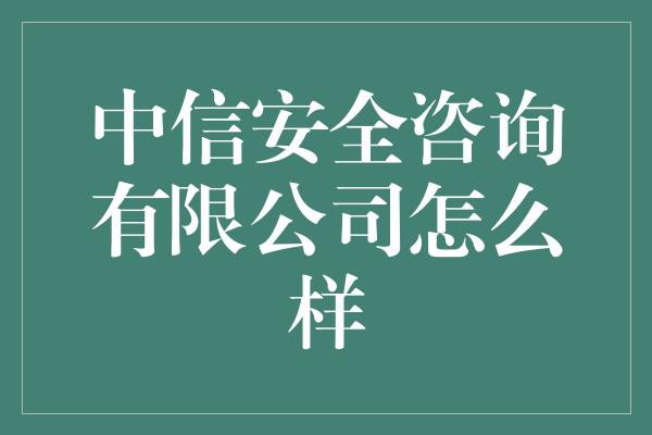 中信安全咨询有限公司怎么样