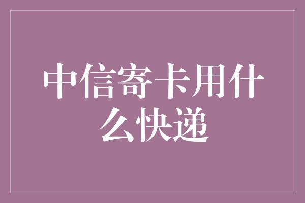 中信寄卡用什么快递