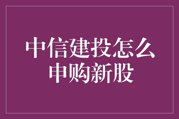 中信建投怎么申购新股