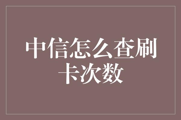 中信怎么查刷卡次数