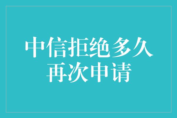 中信拒绝多久再次申请