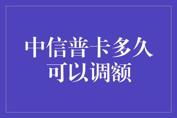 中信普卡多久可以调额