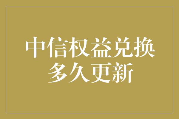 中信权益兑换多久更新