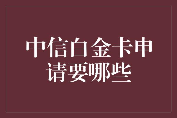 中信白金卡申请要哪些