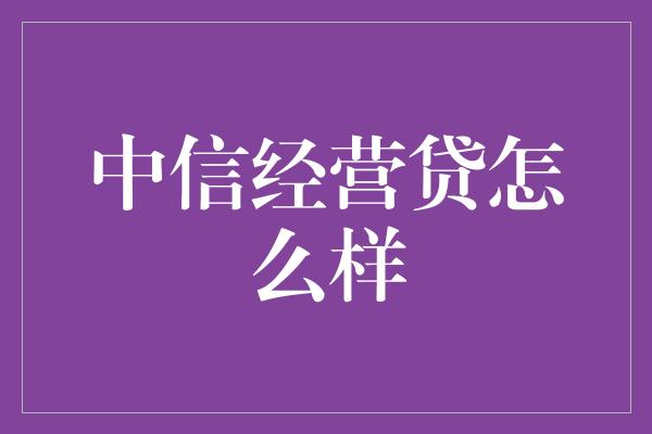 中信经营贷怎么样