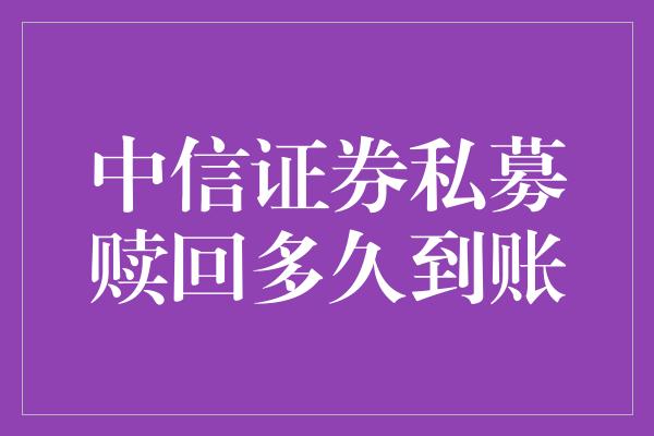 中信证券私募赎回多久到账