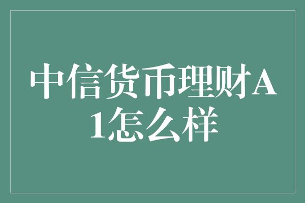 中信货币理财A1怎么样