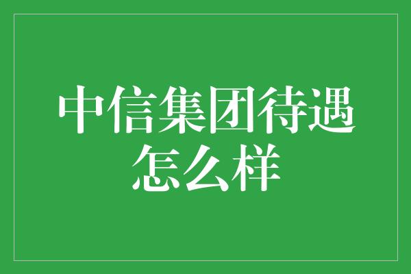 中信集团待遇怎么样