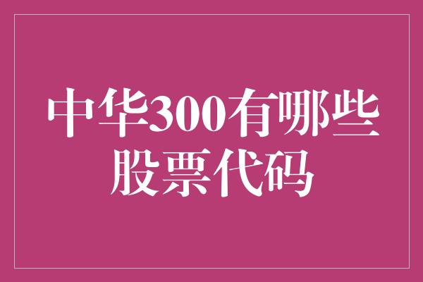 中华300有哪些股票代码