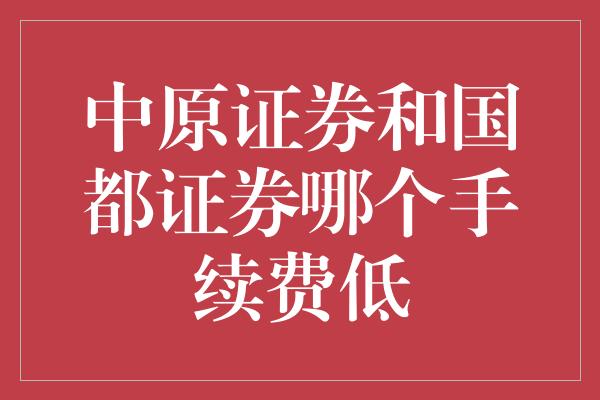 中原证券和国都证券哪个手续费低