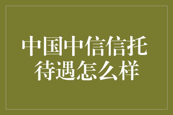 中国中信信托 待遇怎么样