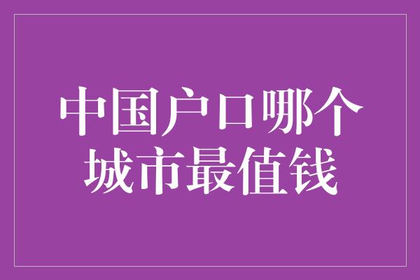 中国户口哪个城市最值钱