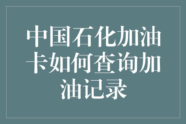 中国石化加油卡如何查询加油记录