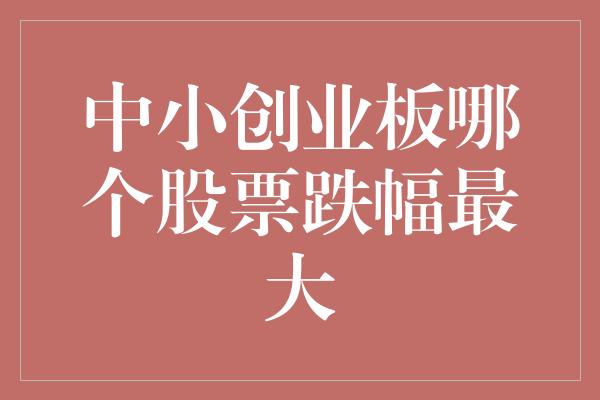 中小创业板哪个股票跌幅最大