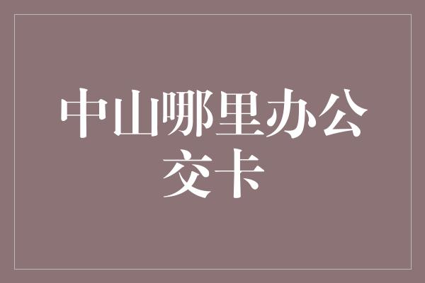 中山哪里办公交卡