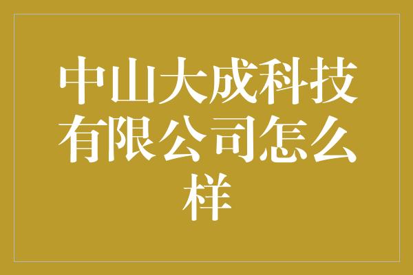 中山大成科技有限公司怎么样