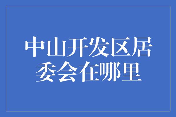 中山开发区居委会在哪里