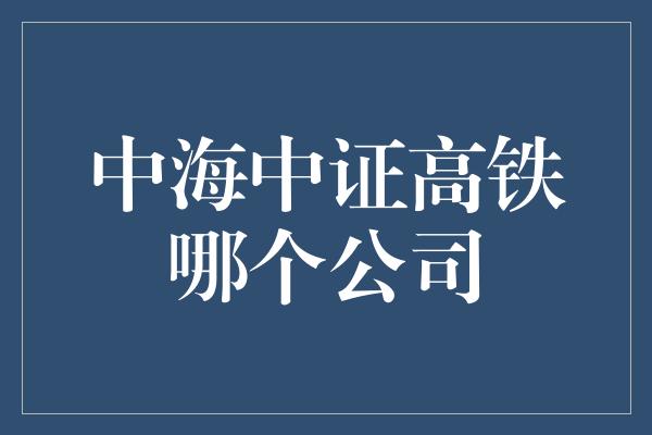 中海中证高铁哪个公司