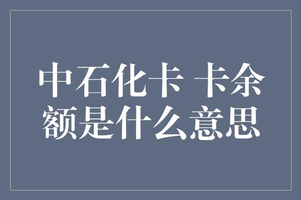 中石化卡 卡余额是什么意思