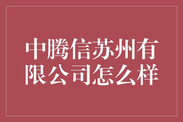 中腾信苏州有限公司怎么样