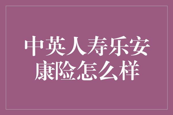 中英人寿乐安康险怎么样