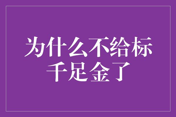 为什么不给标千足金了