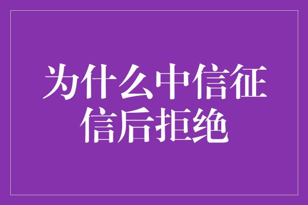 为什么中信征信后拒绝