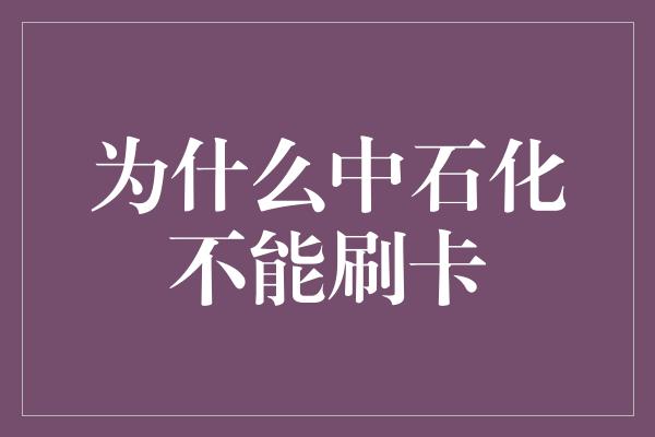 为什么中石化不能刷卡