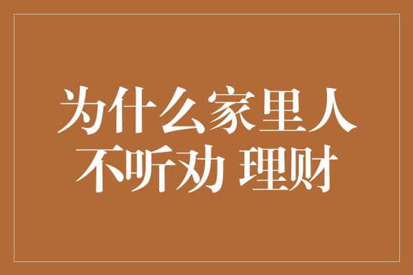 为什么家里人不听劝 理财