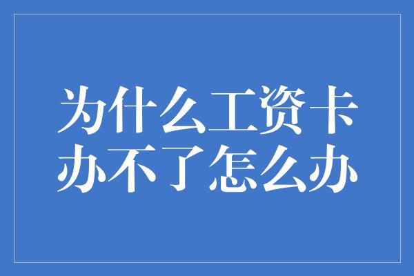 为什么工资卡办不了怎么办