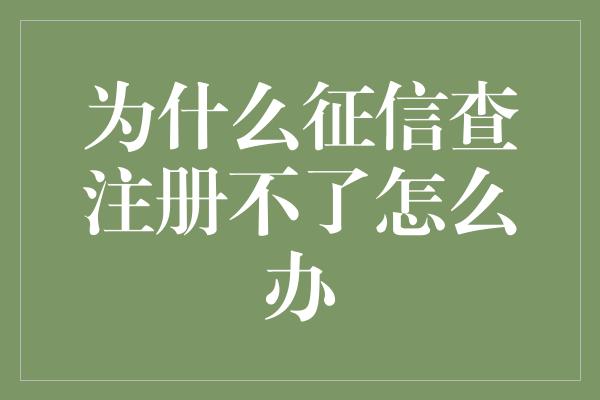 为什么征信查注册不了怎么办