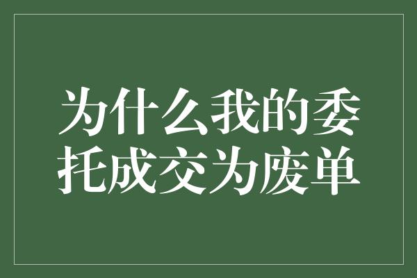 为什么我的委托成交为废单