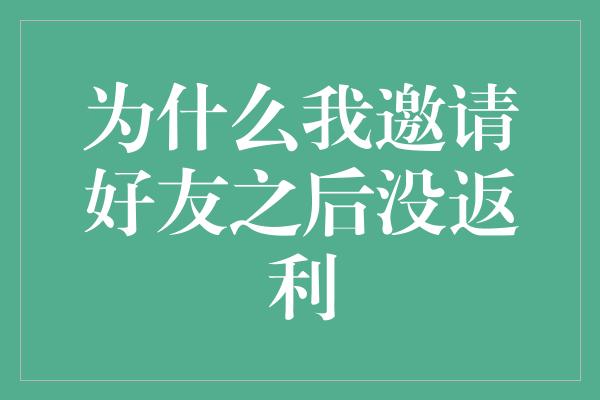 为什么我邀请好友之后没返利