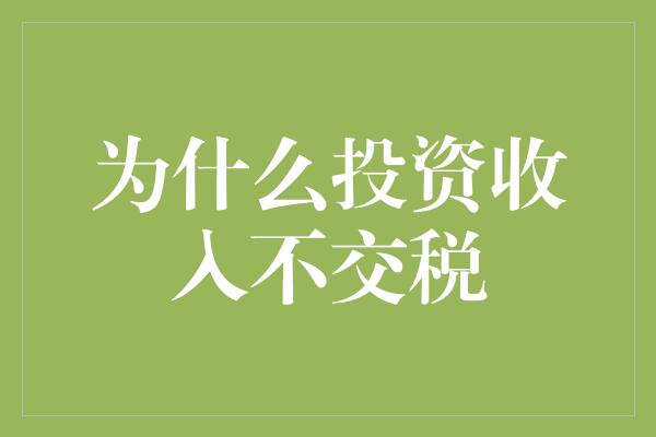 为什么投资收入不交税