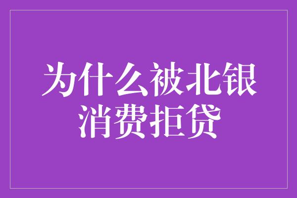 为什么被北银消费拒贷