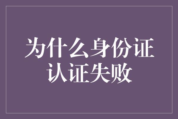 为什么身份证认证失败