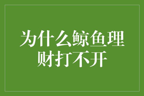 为什么鲸鱼理财打不开