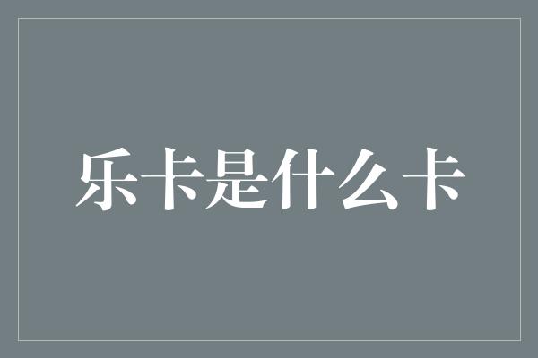 乐卡是什么卡