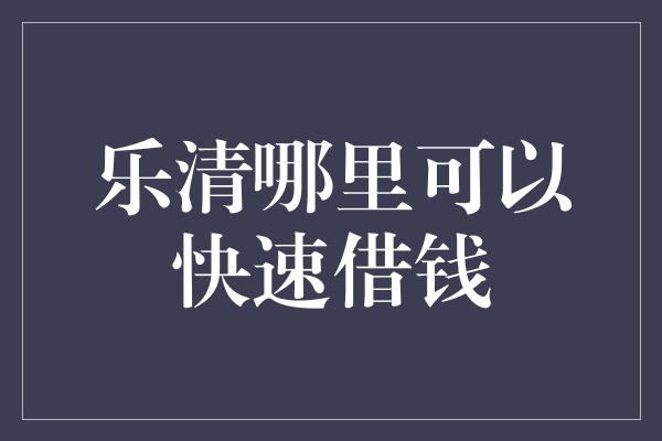 乐清哪里可以快速借钱