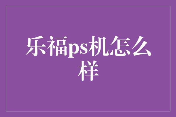 乐福ps机怎么样