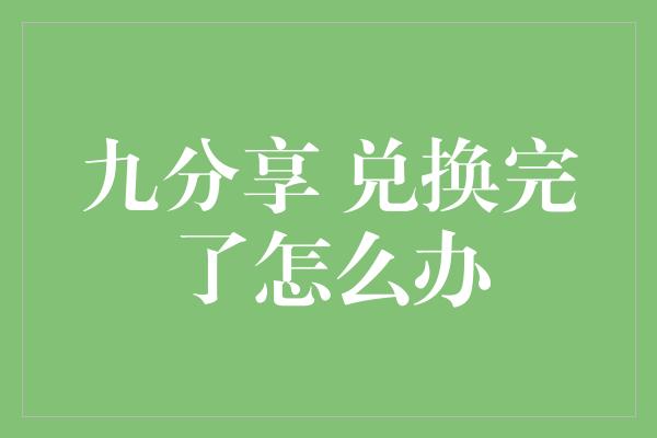 九分享 兑换完了怎么办